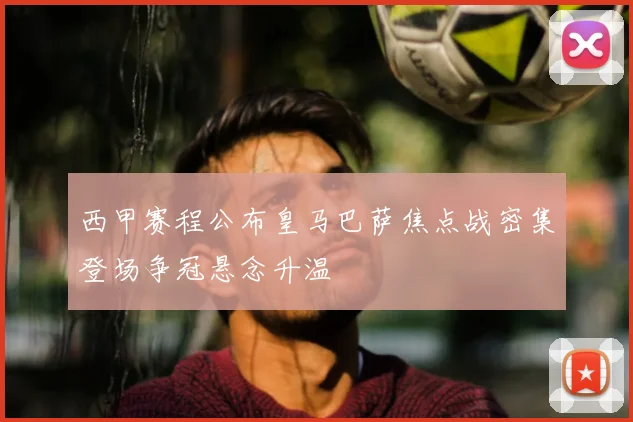 西甲赛程公布皇马巴萨焦点战密集登场争冠悬念升温