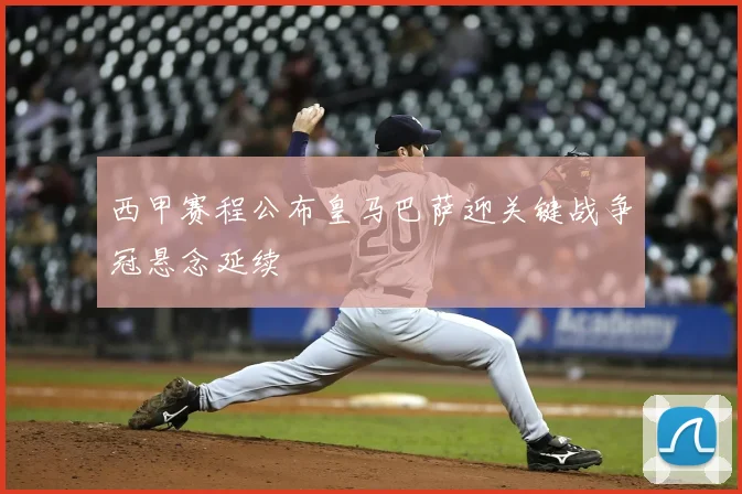 西甲赛程公布皇马巴萨迎关键战争冠悬念延续