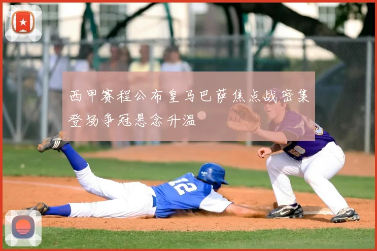 西甲赛程公布皇马巴萨焦点战密集登场争冠悬念升温