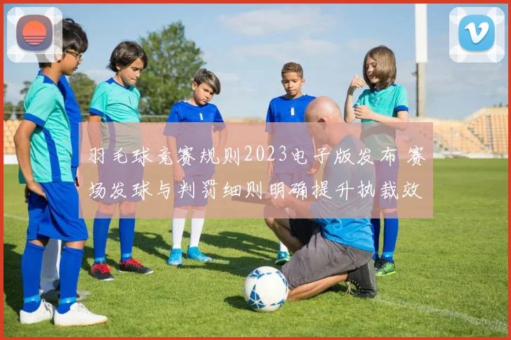 羽毛球竞赛规则2023电子版发布 赛场发球与判罚细则明确提升执裁效率