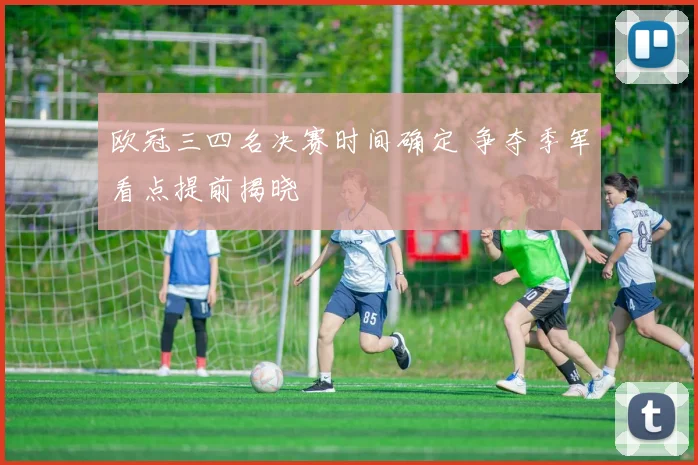 欧冠三四名决赛时间确定 争夺季军看点提前揭晓