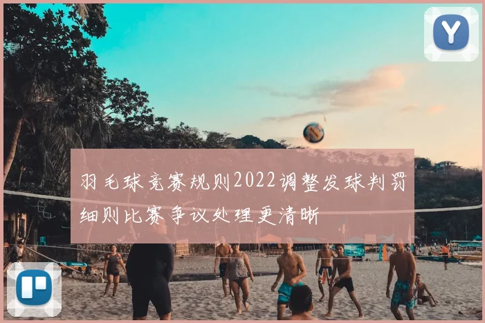 羽毛球竞赛规则2022调整发球判罚细则比赛争议处理更清晰