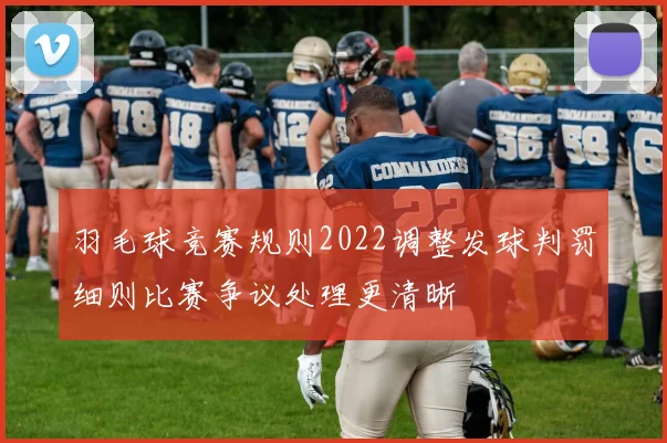 羽毛球竞赛规则2022调整发球判罚细则比赛争议处理更清晰