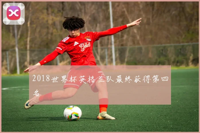 2018世界杯英格兰队最终获得第四名