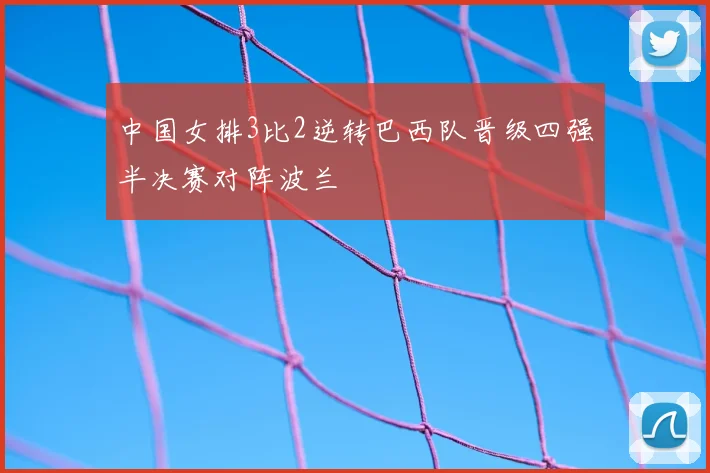 中国女排3比2逆转巴西队晋级四强半决赛对阵波兰
