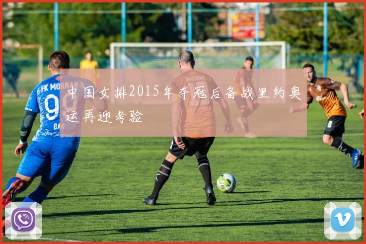 中国女排2015年夺冠后备战里约奥运再迎考验