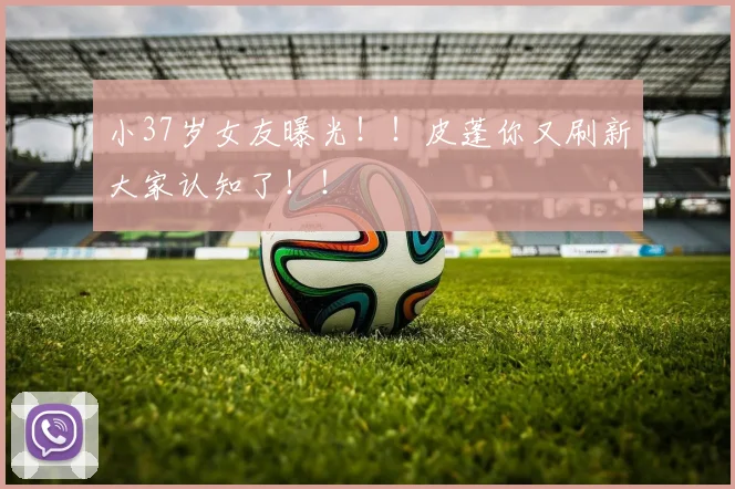 小37岁女友曝光!!皮蓬你又刷新大家认知了!!