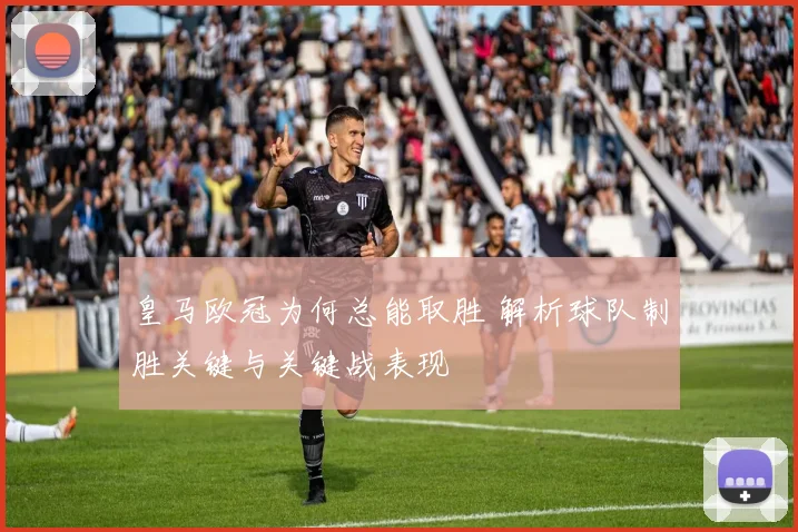 皇马欧冠为何总能取胜 解析球队制胜关键与关键战表现
