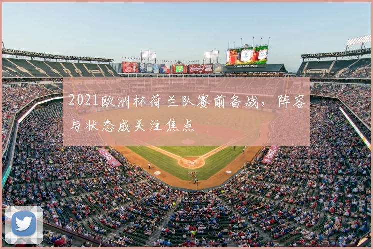 2021欧洲杯荷兰队赛前备战，阵容与状态成关注焦点