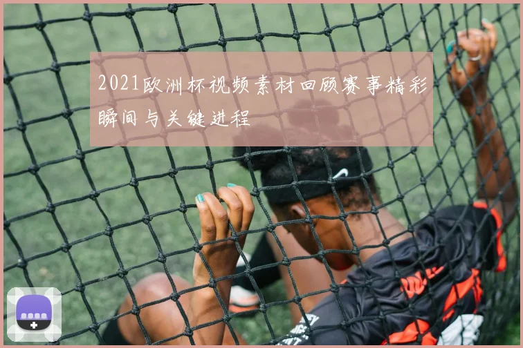 2021欧洲杯视频素材回顾赛事精彩瞬间与关键进程