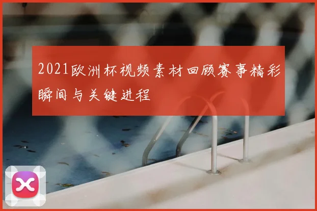 2021欧洲杯视频素材回顾赛事精彩瞬间与关键进程