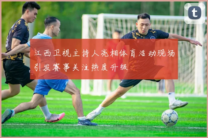 江西卫视主持人亮相体育活动现场引发赛事关注热度升级