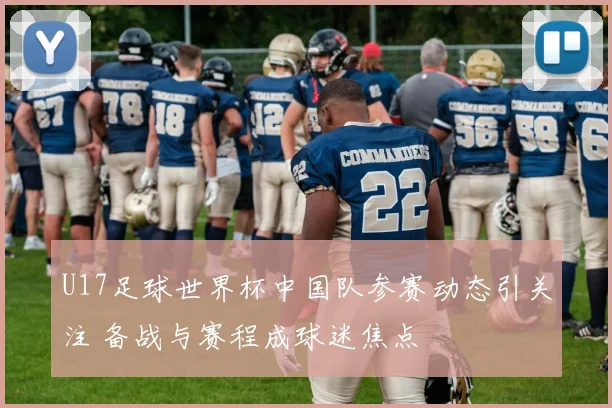 U17足球世界杯中国队参赛动态引关注 备战与赛程成球迷焦点