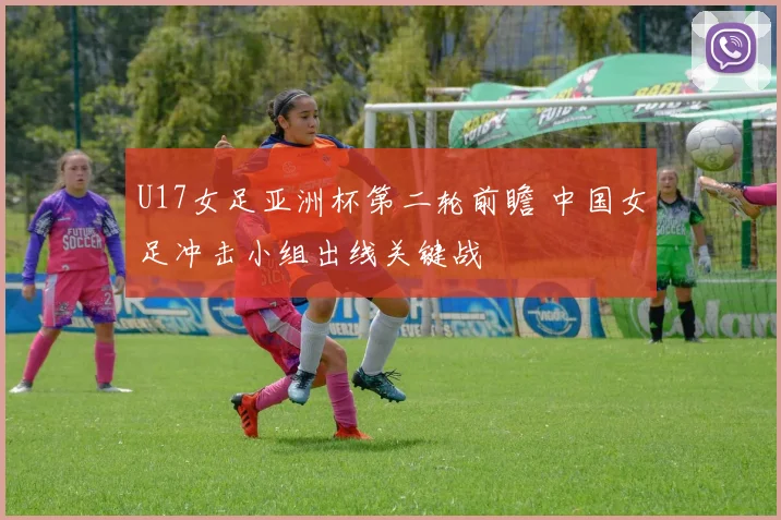 U17女足亚洲杯第二轮前瞻 中国女足冲击小组出线关键战
