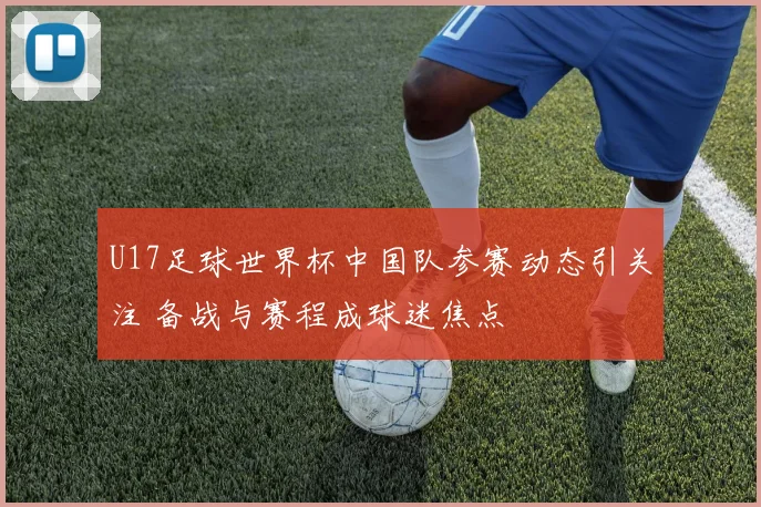 U17足球世界杯中国队参赛动态引关注 备战与赛程成球迷焦点