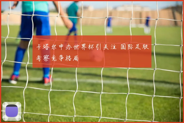 卡塔尔申办世界杯引关注 国际足联考察竞争格局
