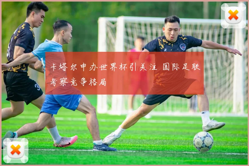 卡塔尔申办世界杯引关注 国际足联考察竞争格局