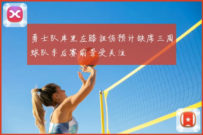 勇士队库里左膝扭伤预计缺席三周球队季后赛前景受关注