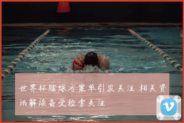 世界杯赌球方案单引发关注 相关资讯解读备受检索关注