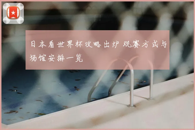 日本看世界杯攻略出炉 观赛方式与场馆安排一览