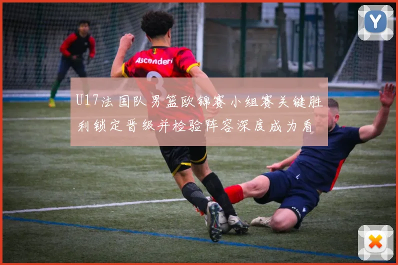 U17法国队男篮欧锦赛小组赛关键胜利锁定晋级并检验阵容深度成为看点
