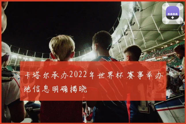 卡塔尔承办2022年世界杯 赛事举办地信息明确揭晓