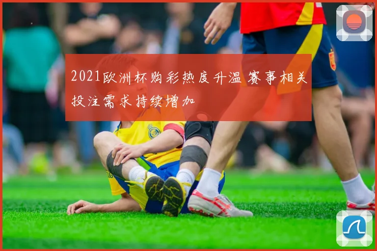 2021欧洲杯购彩热度升温 赛事相关投注需求持续增加