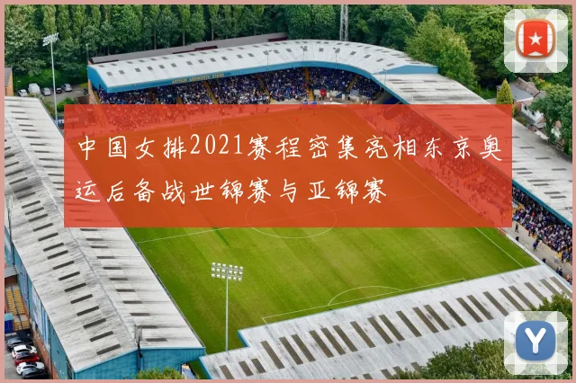 中国女排2021赛程密集亮相东京奥运后备战世锦赛与亚锦赛