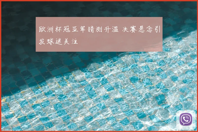 欧洲杯冠亚军猜测升温 决赛悬念引发球迷关注