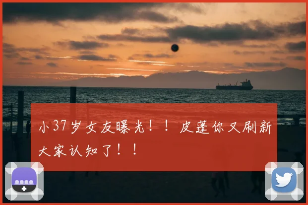 小37岁女友曝光！！皮蓬你又刷新大家认知了！！
