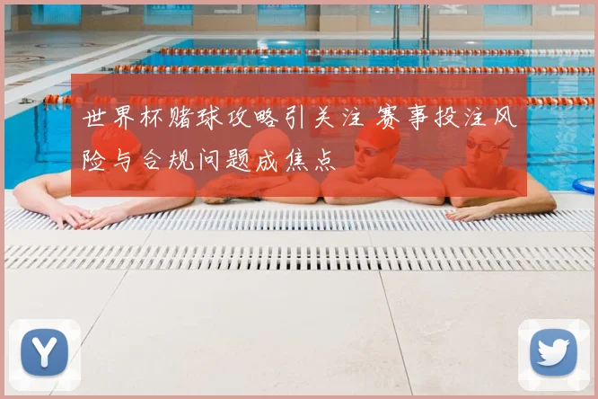 世界杯赌球攻略引关注 赛事投注风险与合规问题成焦点