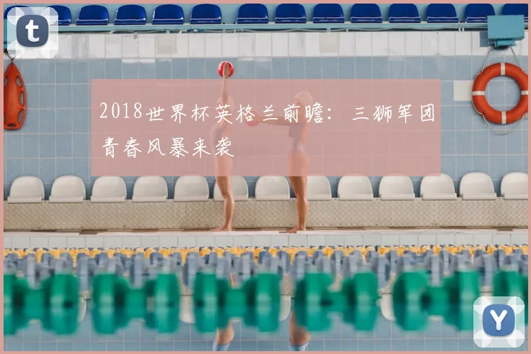 2018世界杯英格兰前瞻：三狮军团青春风暴来袭