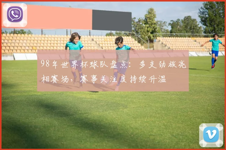 98年世界杯球队盘点:多支劲旅亮相赛场,赛事关注度持续升温