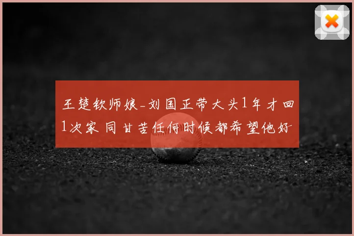 王楚钦师娘_刘国正带大头1年才回1次家 同甘苦任何时候都希望他好