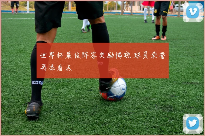 世界杯最佳阵容奖励揭晓 球员荣誉再添看点