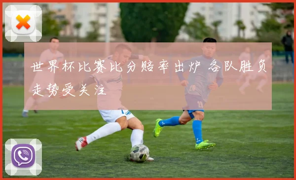 世界杯比赛比分赔率出炉 各队胜负走势受关注