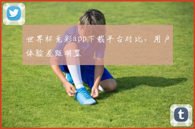 世界杯竞彩app下载平台对比，用户体验差距明显