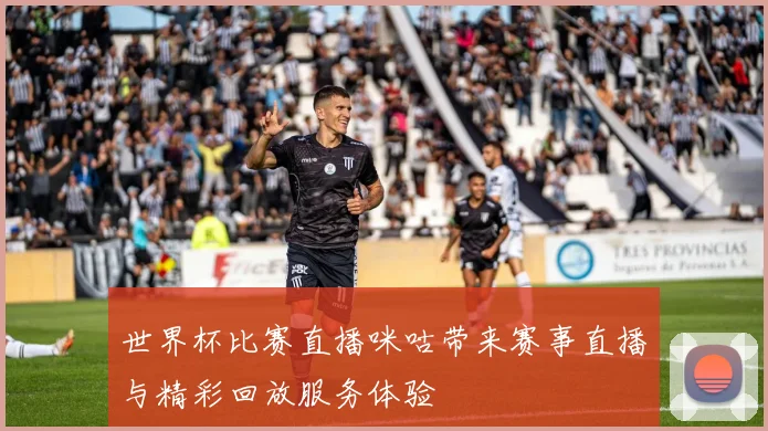 世界杯比赛直播咪咕带来赛事直播与精彩回放服务体验