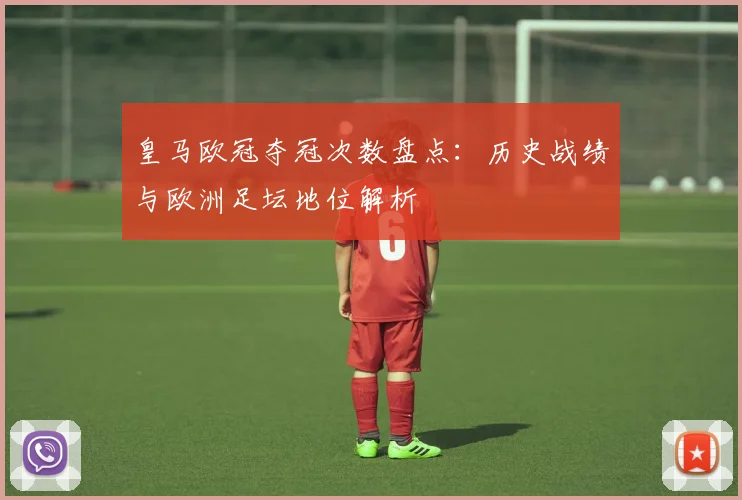 皇马欧冠夺冠次数盘点:历史战绩与欧洲足坛地位解析