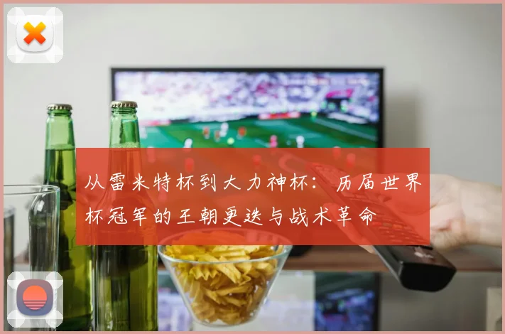 从雷米特杯到大力神杯:历届世界杯冠军的王朝更迭与战术革命
