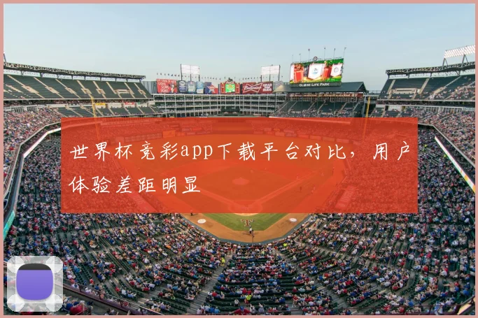 世界杯竞彩app下载平台对比，用户体验差距明显