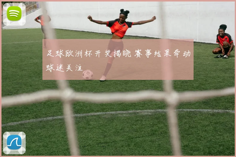 足球欧洲杯开奖揭晓 赛事结果牵动球迷关注