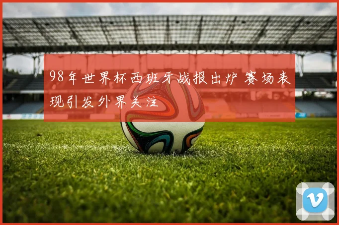 98年世界杯西班牙战报出炉 赛场表现引发外界关注