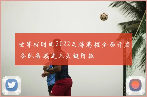 世界杯时间2022足球赛程全面开启 各队备战进入关键阶段