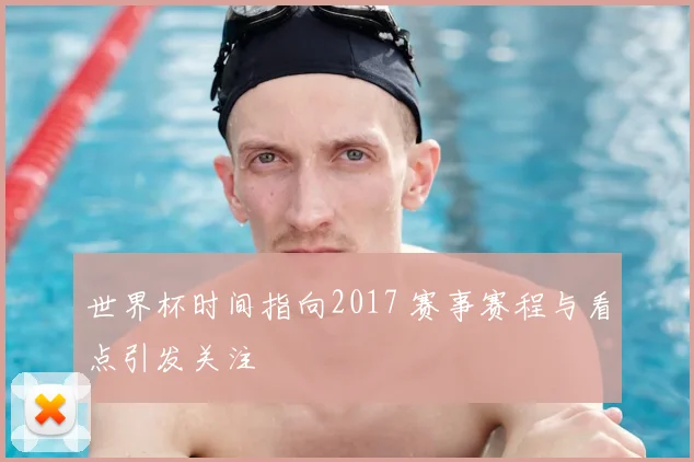 世界杯时间指向2017 赛事赛程与看点引发关注
