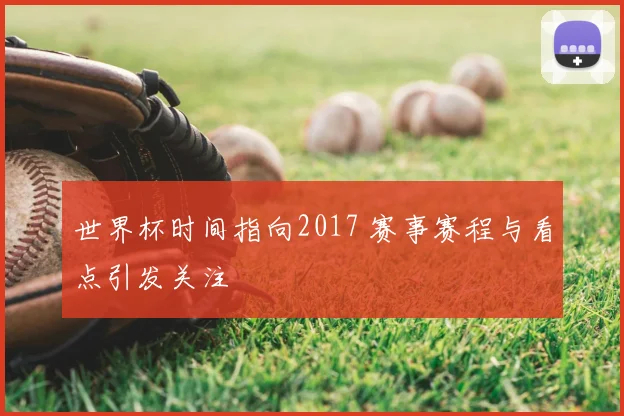 世界杯时间指向2017 赛事赛程与看点引发关注