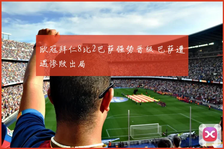 欧冠拜仁8比2巴萨强势晋级 巴萨遭遇惨败出局