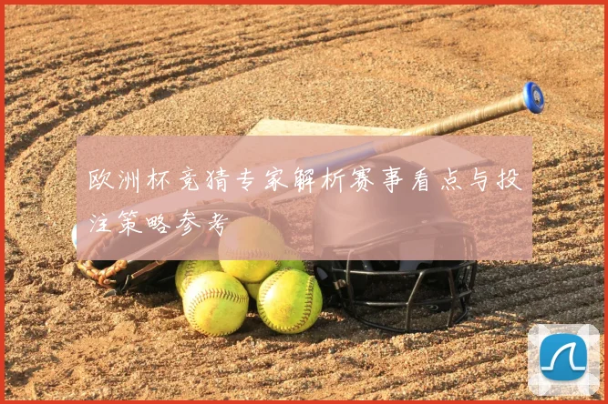 欧洲杯竞猜专家解析赛事看点与投注策略参考