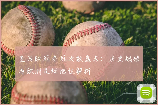 皇马欧冠夺冠次数盘点：历史战绩与欧洲足坛地位解析