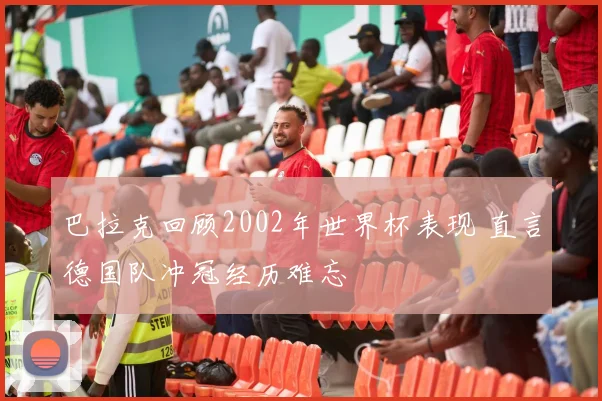 巴拉克回顾2002年世界杯表现 直言德国队冲冠经历难忘